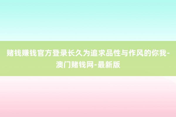 賭錢賺錢官方登錄長久為追求品性與作風的你我-澳門賭錢網-最新版