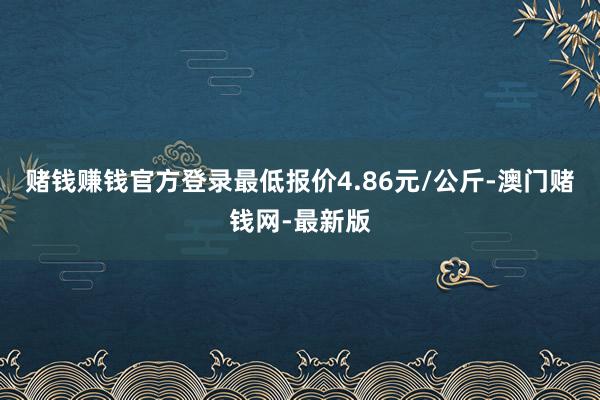 賭錢賺錢官方登錄最低報價4.86元/公斤-澳門賭錢網-最新版