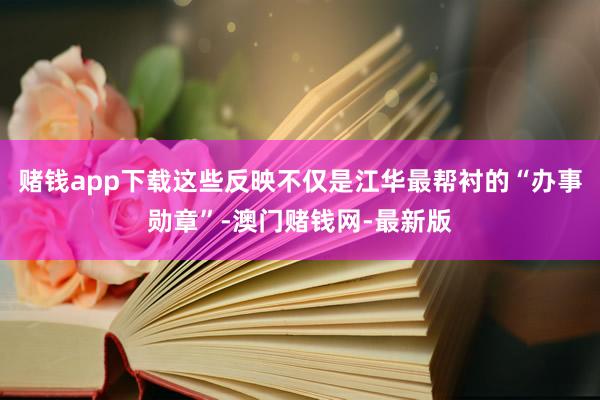 賭錢app下載這些反映不僅是江華最幫襯的“辦事勛章”-澳門賭錢網-最新版
