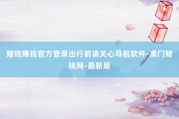 賭錢賺錢官方登錄出行前請關心導航軟件-澳門賭錢網-最新版