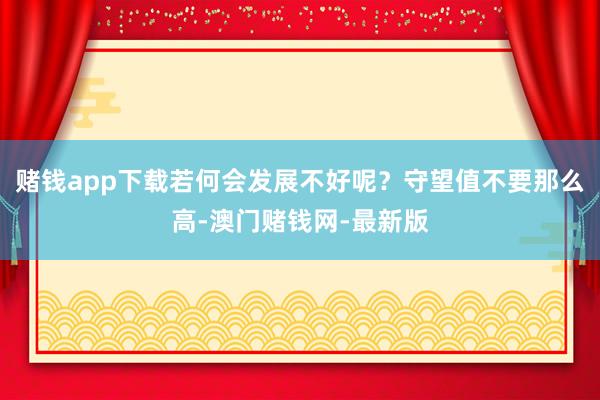 賭錢app下載若何會發展不好呢？守望值不要那么高-澳門賭錢網-最新版