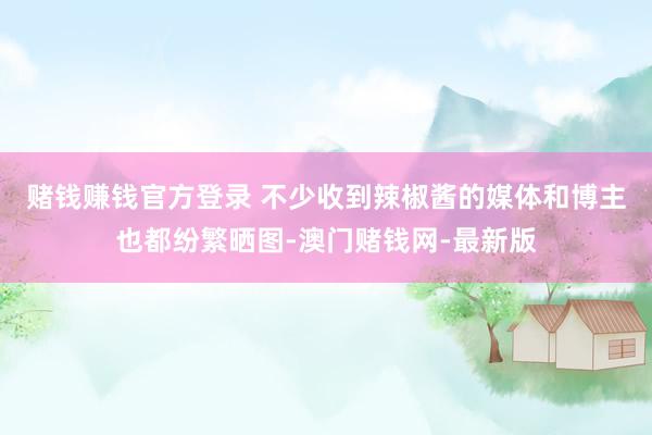 賭錢賺錢官方登錄 　　不少收到辣椒醬的媒體和博主也都紛繁曬圖-澳門賭錢網-最新版