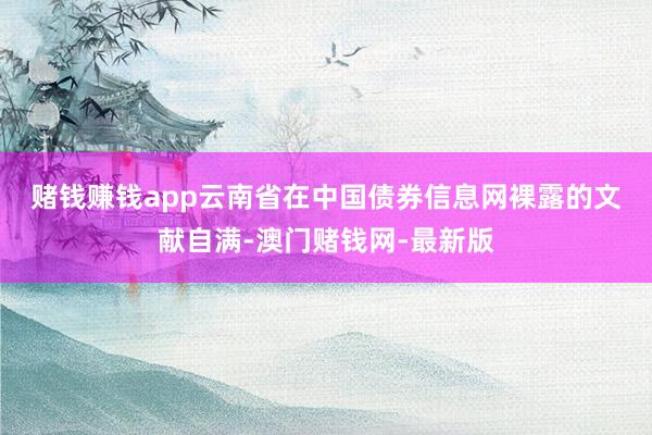 賭錢賺錢app　　云南省在中國債券信息網裸露的文獻自滿-澳門賭錢網-最新版