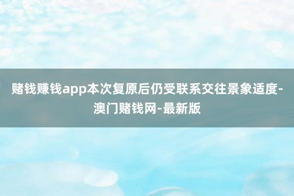 賭錢賺錢app本次復原后仍受聯系交往景象適度-澳門賭錢網-最新版