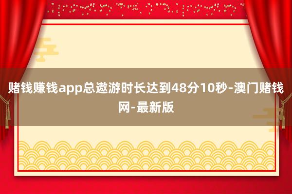 賭錢賺錢app總遨游時長達到48分10秒-澳門賭錢網-最新版