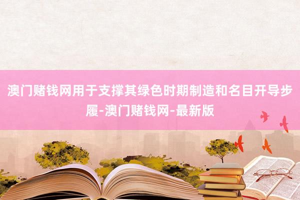 澳門賭錢網用于支撐其綠色時期制造和名目開導步履-澳門賭錢網-最新版