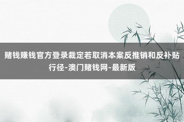 賭錢賺錢官方登錄裁定若取消本案反推銷和反補貼行徑-澳門賭錢網-最新版