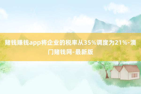 賭錢賺錢app將企業的稅率從35%調度為21%-澳門賭錢網-最新版