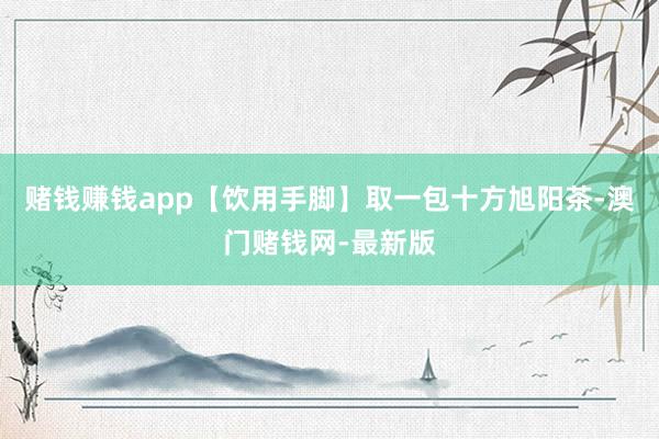 賭錢賺錢app【飲用手腳】取一包十方旭陽茶-澳門賭錢網(wǎng)-最新版