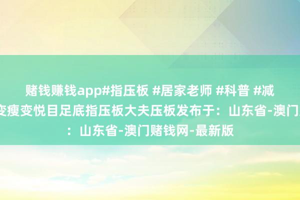 賭錢賺錢app#指壓板 #居家老師 #科普 #減肥 #變好意思變瘦變悅目足底指壓板大夫壓板發(fā)布于：山東省-澳門賭錢網(wǎng)-最新版
