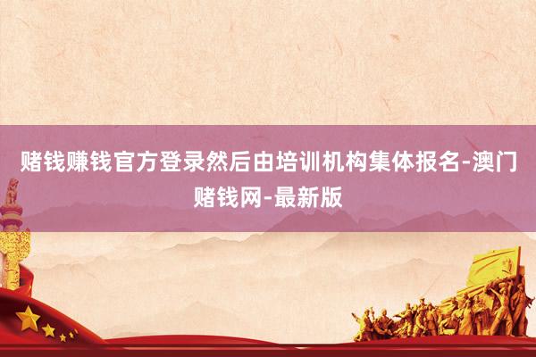 賭錢賺錢官方登錄然后由培訓機構集體報名-澳門賭錢網-最新版