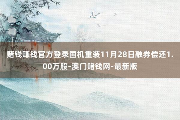 賭錢賺錢官方登錄國機重裝11月28日融券償還1.00萬股-澳門賭錢網-最新版