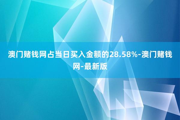 澳門賭錢網占當日買入金額的28.58%-澳門賭錢網-最新版