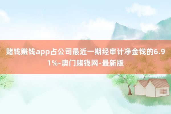 賭錢賺錢app占公司最近一期經審計凈金錢的6.91%-澳門賭錢網-最新版
