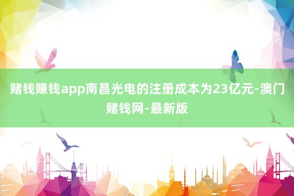 賭錢賺錢app南昌光電的注冊成本為23億元-澳門賭錢網-最新版