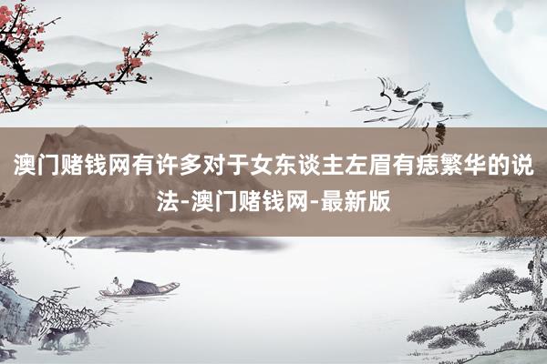 澳門賭錢網有許多對于女東談主左眉有痣繁華的說法-澳門賭錢網-最新版