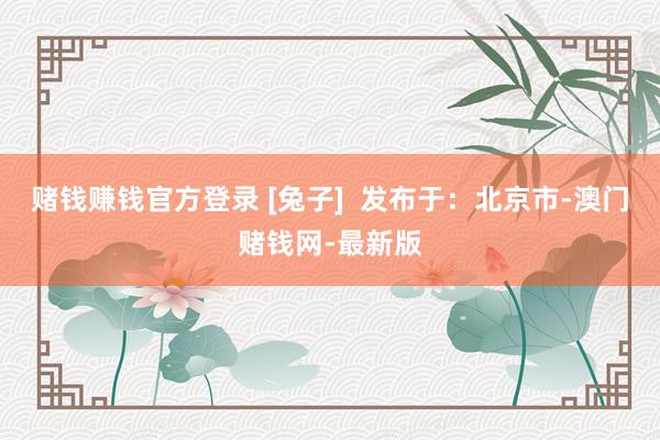 賭錢賺錢官方登錄 [兔子]  發布于：北京市-澳門賭錢網-最新版