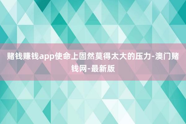 賭錢賺錢app使命上固然莫得太大的壓力-澳門賭錢網(wǎng)-最新版