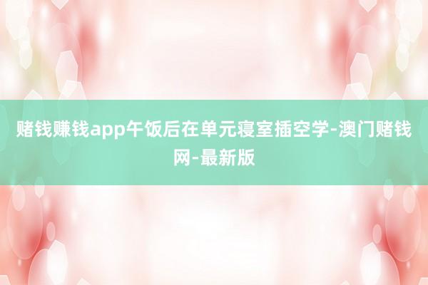 賭錢賺錢app午飯后在單元寢室插空學-澳門賭錢網-最新版