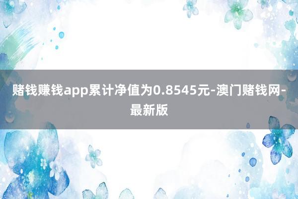 賭錢賺錢app累計凈值為0.8545元-澳門賭錢網-最新版