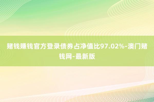 賭錢賺錢官方登錄債券占凈值比97.02%-澳門賭錢網-最新版