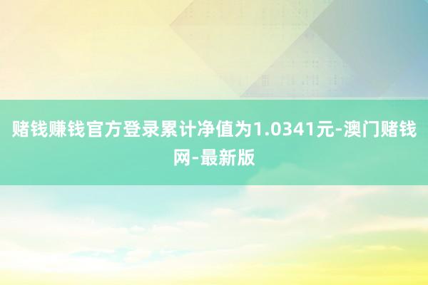 賭錢賺錢官方登錄累計凈值為1.0341元-澳門賭錢網-最新版