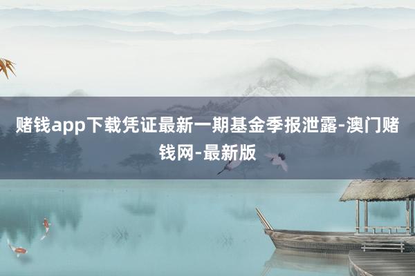 賭錢app下載憑證最新一期基金季報泄露-澳門賭錢網-最新版