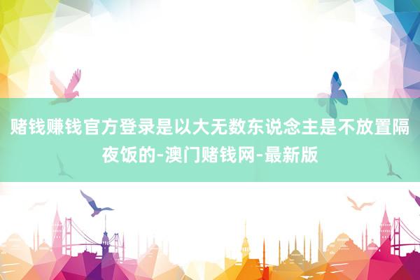 賭錢賺錢官方登錄是以大無(wú)數(shù)東說(shuō)念主是不放置隔夜飯的-澳門賭錢網(wǎng)-最新版