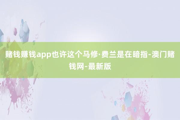 賭錢賺錢app也許這個馬修·費蘭是在暗指-澳門賭錢網-最新版