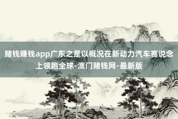 賭錢賺錢app廣東之是以概況在新動力汽車賽說念上領跑全球-澳門賭錢網-最新版