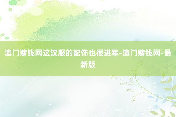 澳門賭錢網這漢服的配飾也很進軍-澳門賭錢網-最新版