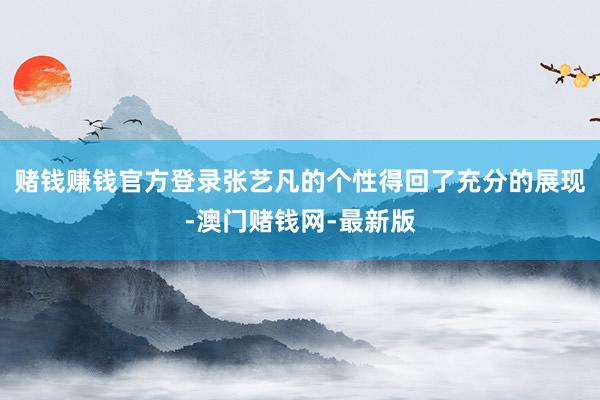 賭錢賺錢官方登錄張藝凡的個性得回了充分的展現-澳門賭錢網-最新版