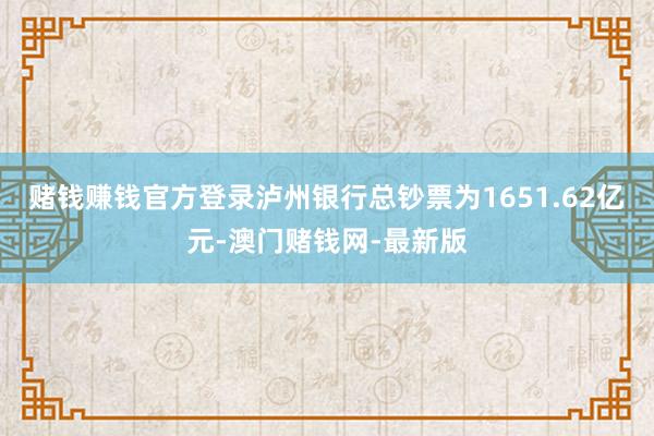 賭錢賺錢官方登錄瀘州銀行總鈔票為1651.62億元-澳門賭錢網-最新版