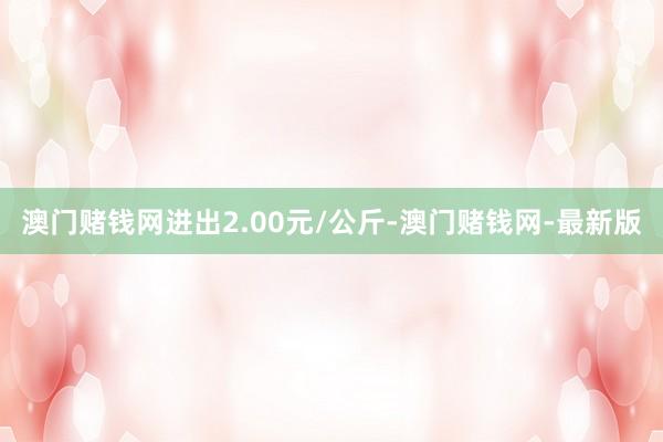 澳門賭錢網進出2.00元/公斤-澳門賭錢網-最新版