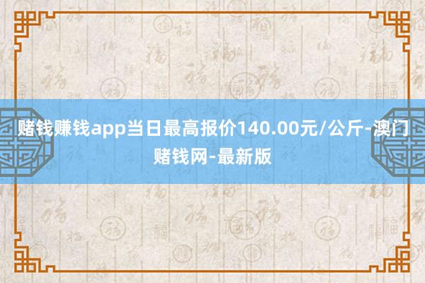 賭錢賺錢app當日最高報價140.00元/公斤-澳門賭錢網-最新版
