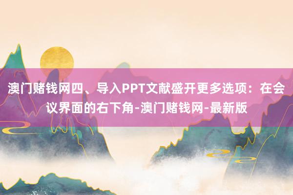 澳門賭錢網(wǎng)四、導(dǎo)入PPT文獻(xiàn)盛開(kāi)更多選項(xiàng)：在會(huì)議界面的右下角-澳門賭錢網(wǎng)-最新版