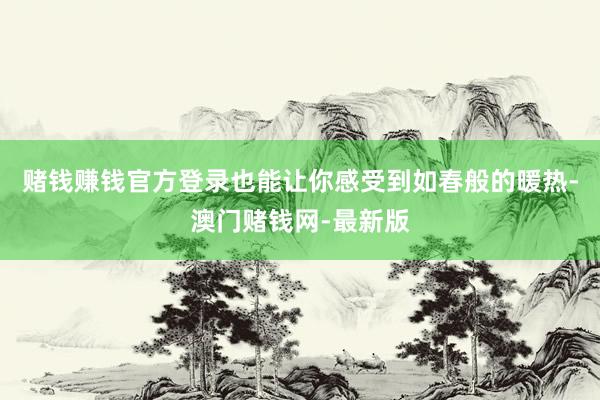 賭錢賺錢官方登錄也能讓你感受到如春般的暖熱-澳門賭錢網(wǎng)-最新版