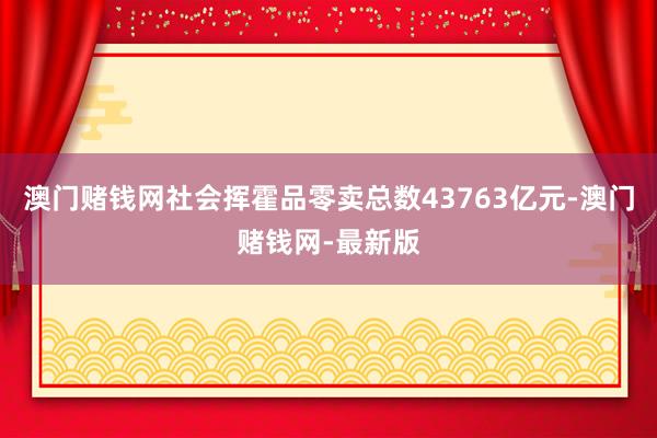 澳門賭錢網社會揮霍品零賣總數43763億元-澳門賭錢網-最新版
