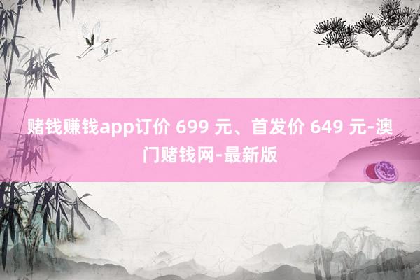 賭錢賺錢app訂價 699 元、首發價 649 元-澳門賭錢網-最新版
