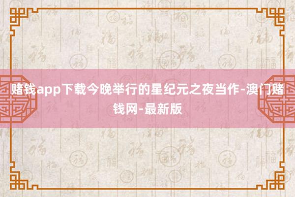 賭錢app下載今晚舉行的星紀元之夜當作-澳門賭錢網-最新版