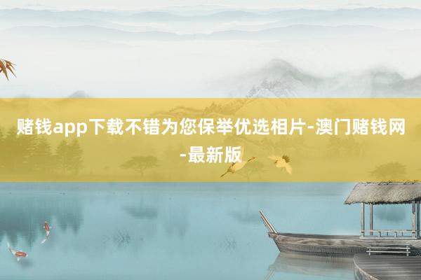 賭錢(qián)app下載不錯(cuò)為您保舉優(yōu)選相片-澳門(mén)賭錢(qián)網(wǎng)-最新版