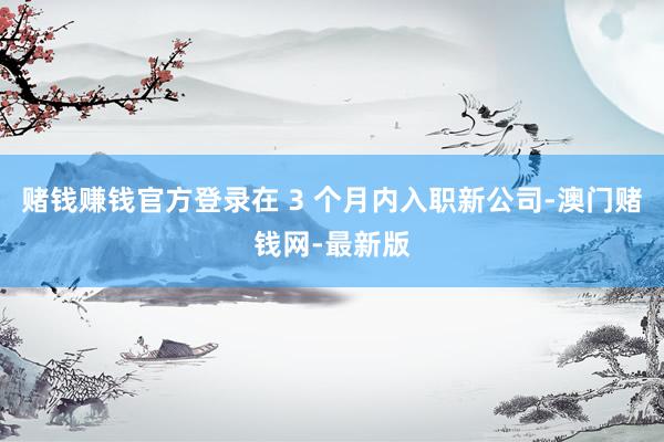 賭錢賺錢官方登錄在 3 個月內入職新公司-澳門賭錢網-最新版