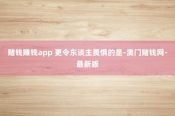 賭錢賺錢app 更令東談主畏懼的是-澳門賭錢網(wǎng)-最新版