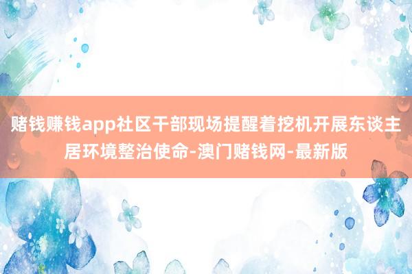 賭錢賺錢app社區干部現場提醒著挖機開展東談主居環境整治使命-澳門賭錢網-最新版