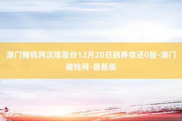 澳門賭錢網漢纜股份12月20日融券償還0股-澳門賭錢網-最新版
