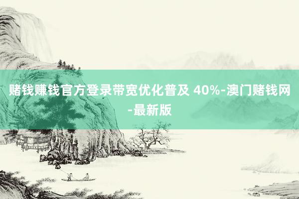 賭錢賺錢官方登錄帶寬優化普及 40%-澳門賭錢網-最新版