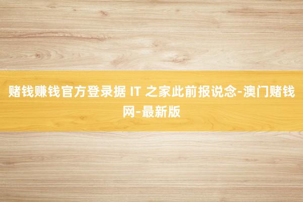 賭錢賺錢官方登錄據 IT 之家此前報說念-澳門賭錢網-最新版