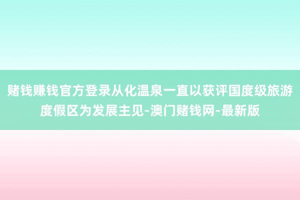 賭錢賺錢官方登錄從化溫泉一直以獲評(píng)國度級(jí)旅游度假區(qū)為發(fā)展主見-澳門賭錢網(wǎng)-最新版