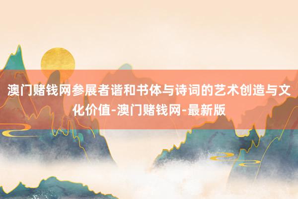 澳門賭錢網參展者諧和書體與詩詞的藝術創造與文化價值-澳門賭錢網-最新版