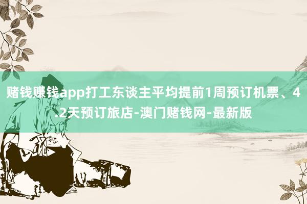 賭錢賺錢app打工東談主平均提前1周預(yù)訂機(jī)票、4.2天預(yù)訂旅店-澳門賭錢網(wǎng)-最新版